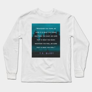 T.S. Eliot  quote: Whatever you think, be sure it is what you think; whatever you want, be sure that is what you want; Long Sleeve T-Shirt